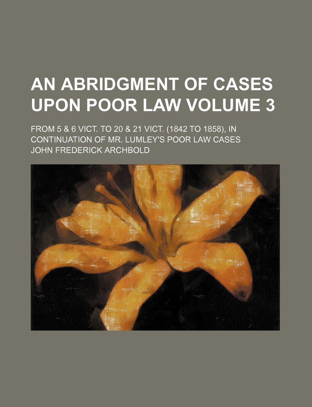 An abridgment of cases upon poor law; from 5 & 6 Vict. to 20 & 21 Vict. (1842 to 1858), in continuation of Mr. Lumley's poor law cases Volume 3 Politics & History