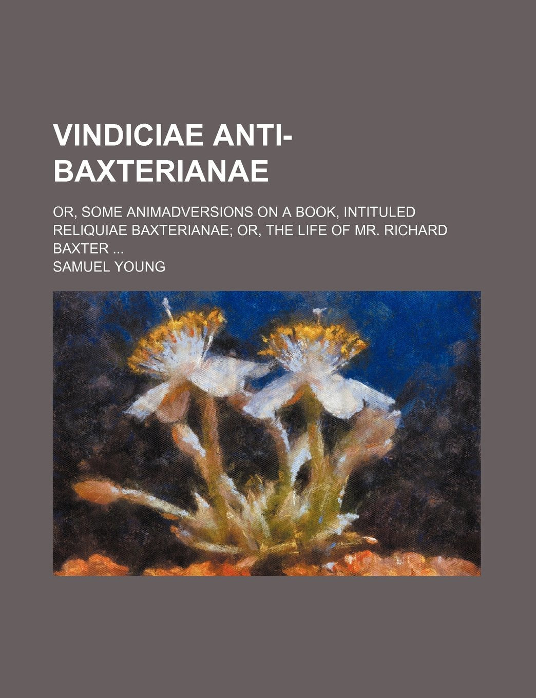 Vindiciae Anti-Baxterianae; Or, Some Animadversions on a Book, Intituled Reliquiae Baxterianae Or, the Life of Mr. Richard Baxter Books