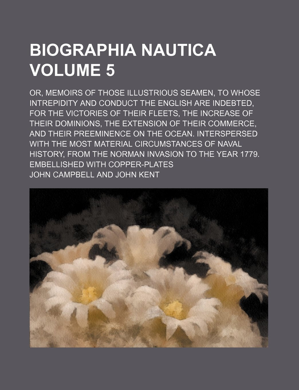 Biographia Nautica; Or, Memoirs of Those Illustrious Seamen, to Whose Intrepidity and Conduct the English Are Indebted, for the Victories of Their ... the Extension of Their Commerce, and Volume 5 book