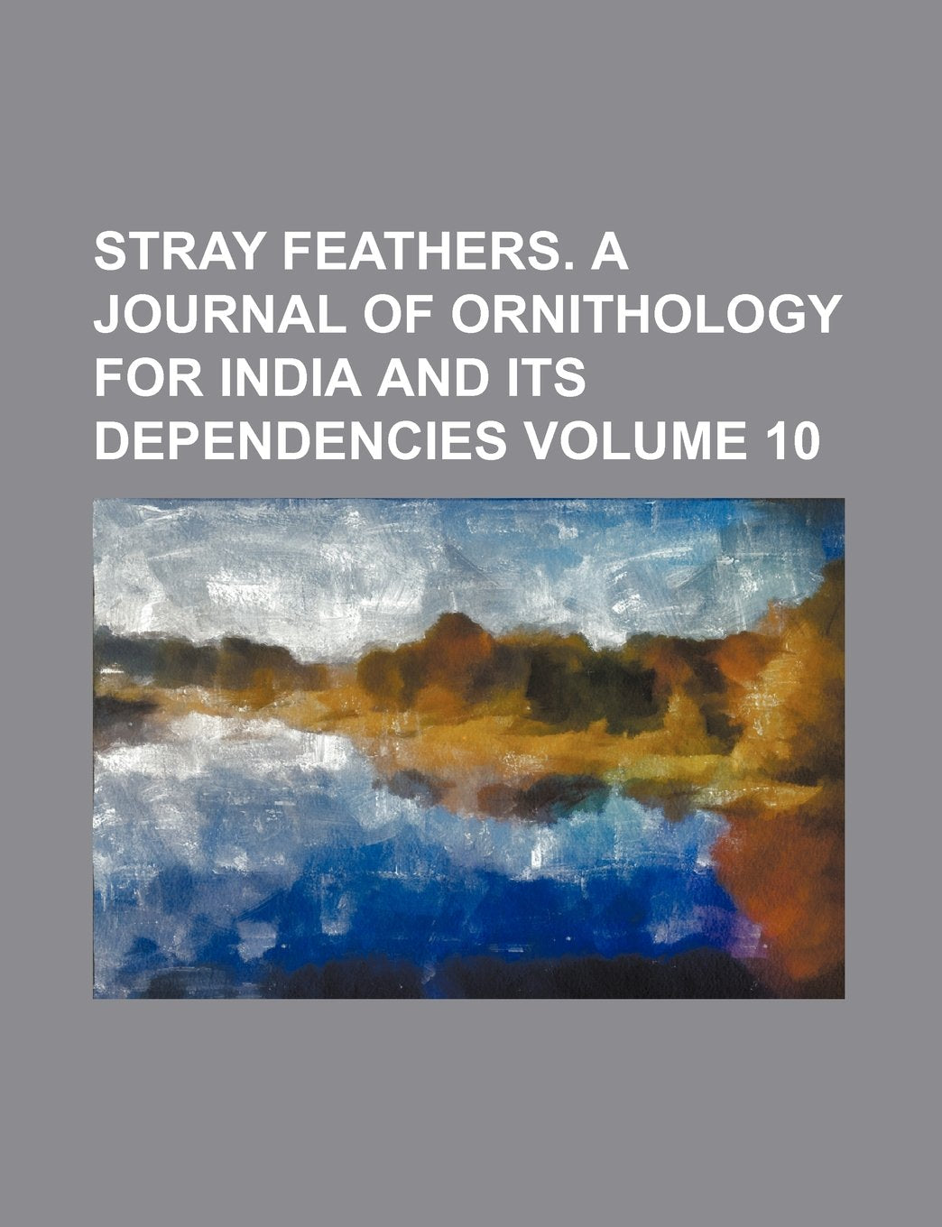 Stray Feathers. a Journal of Ornithology for India and Its Dependencies Volume 10 Natural Sciences