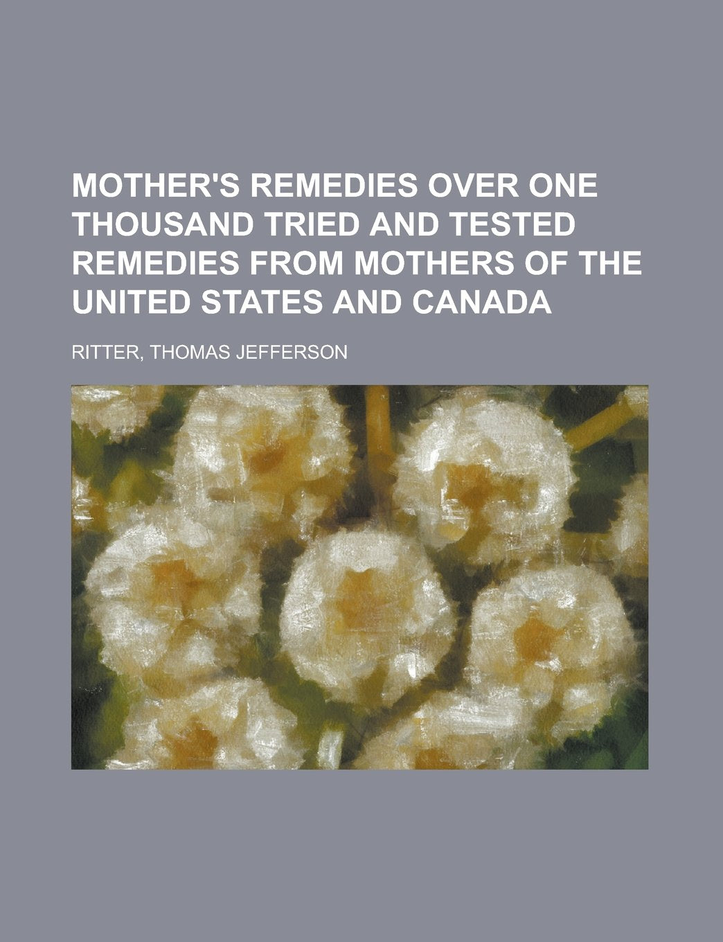 Mother's Remedies Over One Thousand Tried and Tested Remedies from Mothers of the United States and Canada Books