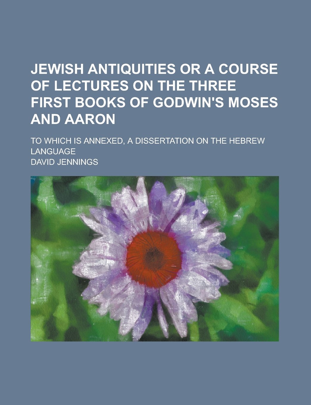 Jewish antiquities or a course of lectures on the three first books of Godwin's Moses and Aaron; to which is annexed, a dissertation on the hebrew language Politics & History