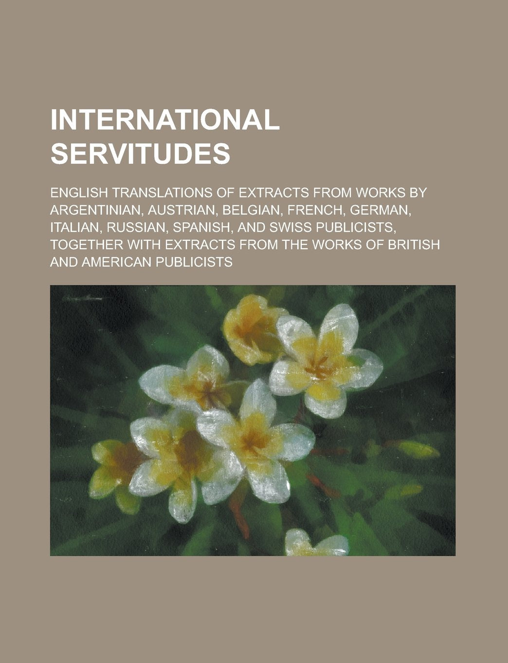 International Servitudes; English Translations of Extracts from Works by Argentinian, Austrian, Belgian, French, German, Italian, Russian, Spanish, ... from the Works of British and American Books