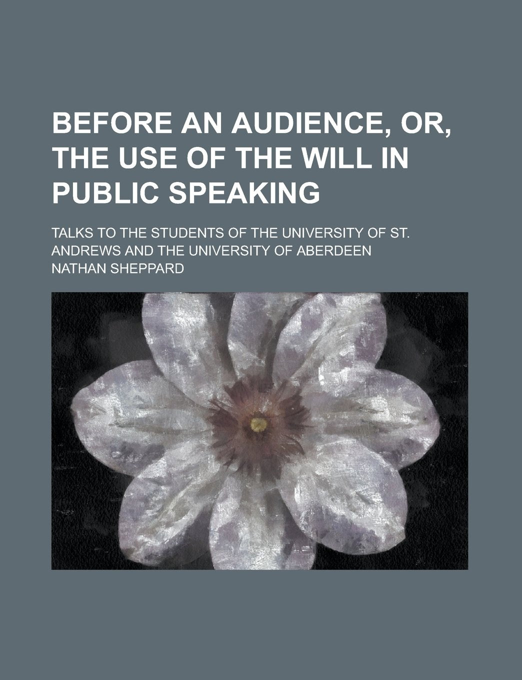 Before an audience, or, The use of the will in public speaking; talks to the students of the University of St. Andrews and the University of Aberdeen Books