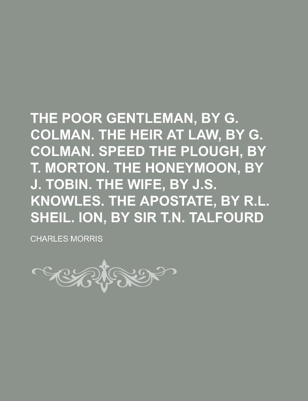 The poor gentleman, by G. Colman. The heir at law, by G. Colman. Speed the plough, by T. Morton. The honeymoon, by J. Tobin. The wife, by J.S. ... by R.L. Sheil. Ion, by Sir T.N. Talfourd Books