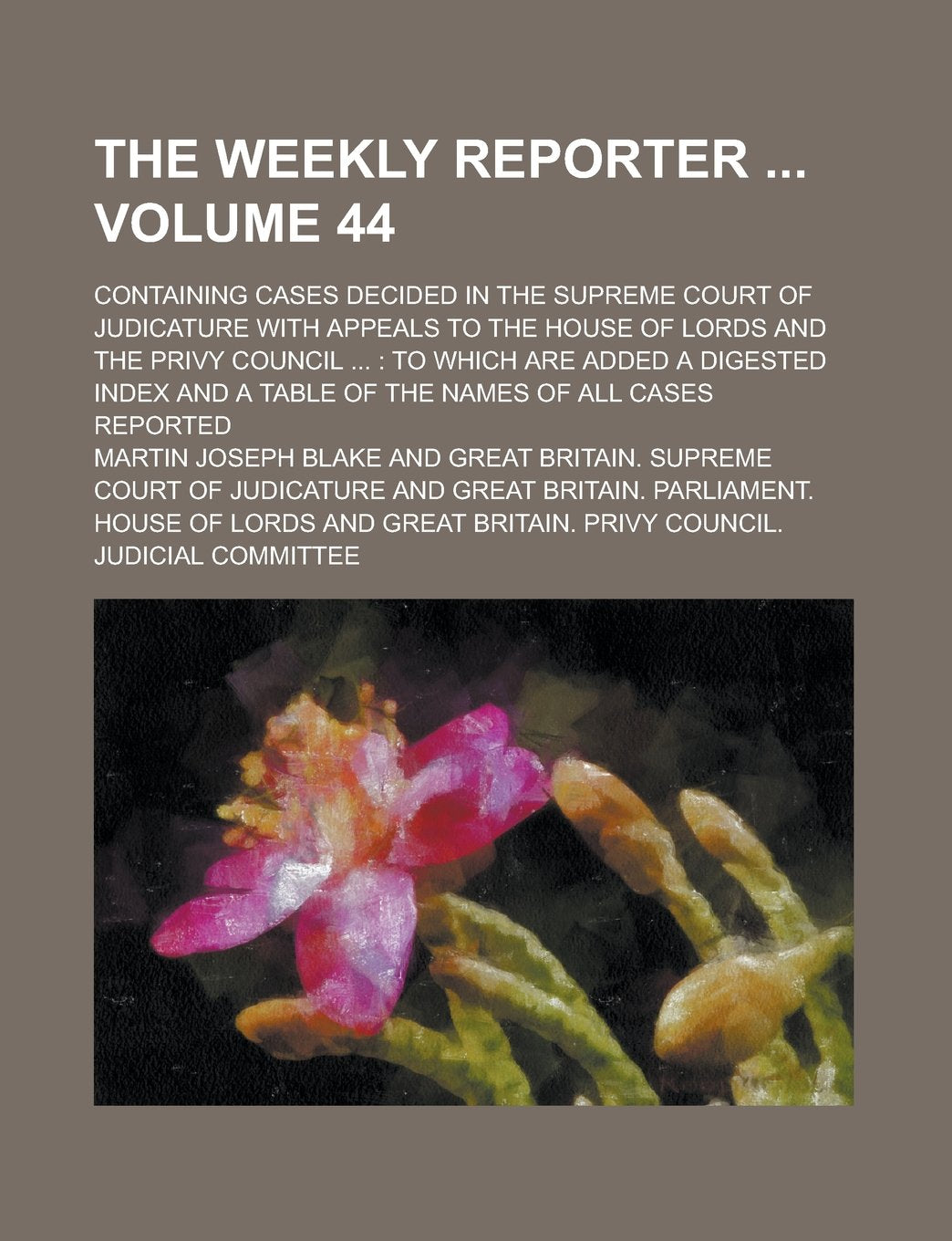 The Weekly Reporter ; Containing Cases Decided in the Supreme Court of Judicature with Appeals to the House of Lords and the Privy Council ...: to ... of the Names of All Cases Reported Volume 44 Books