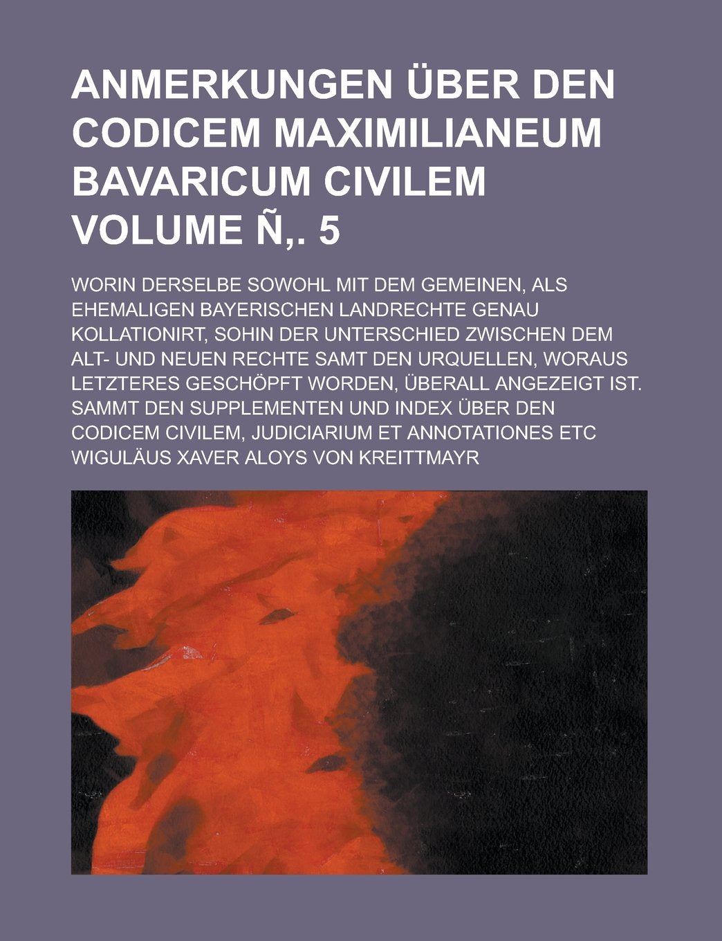 Anmerkungen über den Codicem Maximilianeum Bavaricum civilem; worin derselbe sowohl mit dem gemeinen, als ehemaligen bayerischen Landrechte genau ... alt- und neuen Rechte samt den Volume Ñ‚. 5 Books
