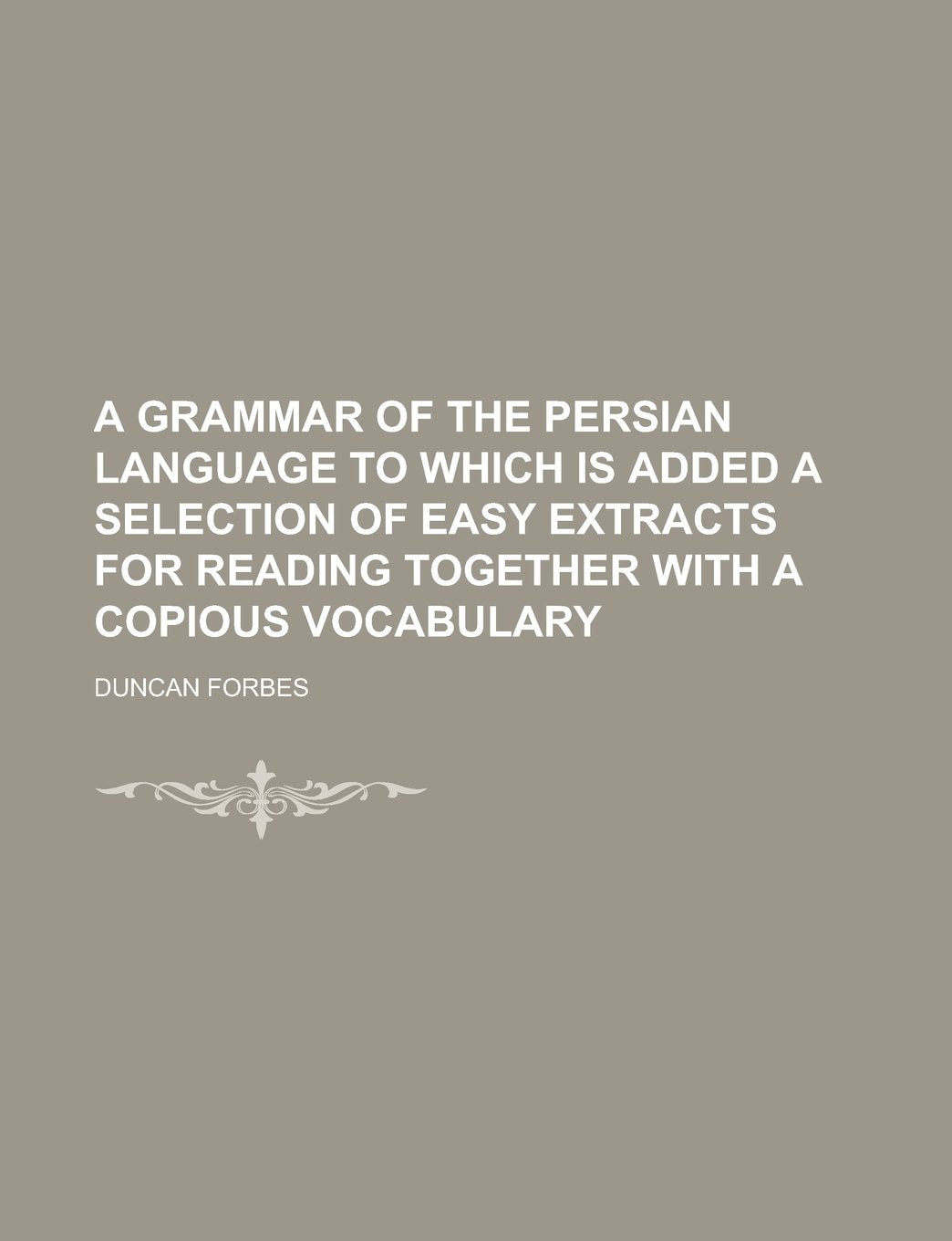 A grammar of the Persian language to which is added a selection of easy extracts for reading together with a copious vocabulary Books
