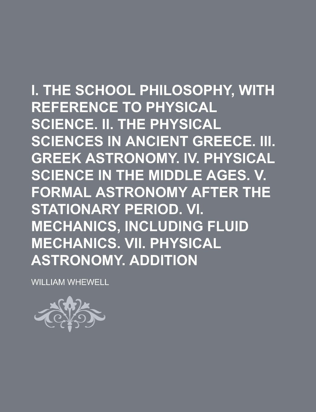 I. The Greek school philosophy, with reference to physical science. II. The physical sciences in ancient Greece. III. Greek astronomy. IV. Physical ... after the stationary period. VI. Mechanics, Politics & History