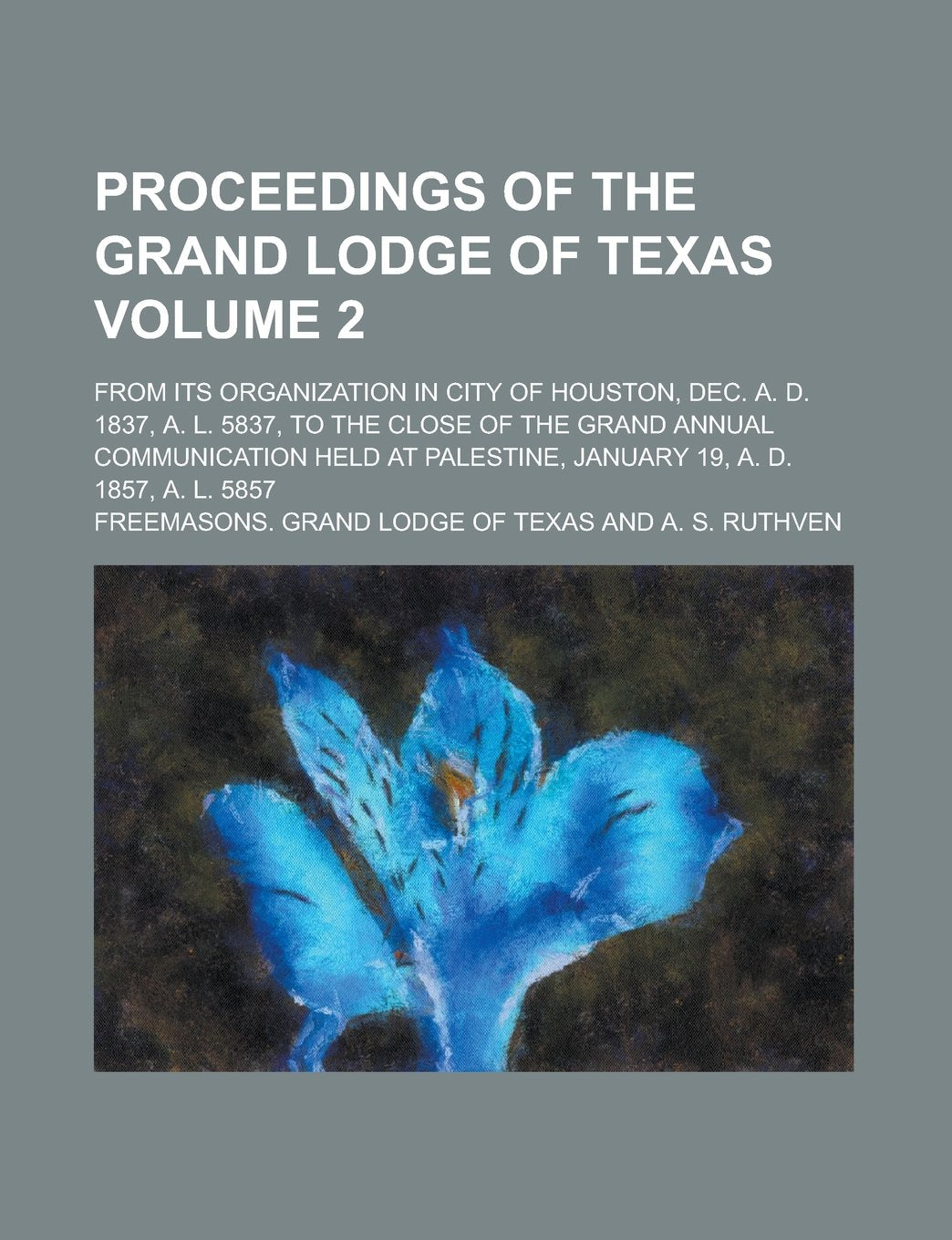 Proceedings of the Grand Lodge of Texas; From Its Organization in City of Houston, Dec. A. D. 1837, A. L. 5837, to the Close of the Grand Annual ... January 19, A. D. 1857, A. L. 5857 Volume 2 Books