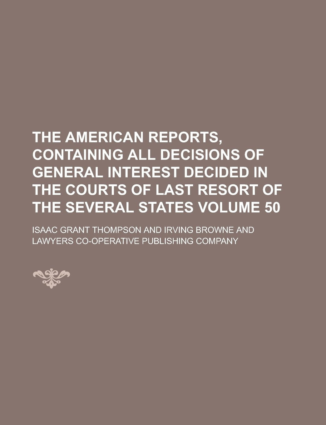 The American Reports, Containing All Decisions of General Interest Decided in the Courts of Last Resort of the Several States Volume 50 Books