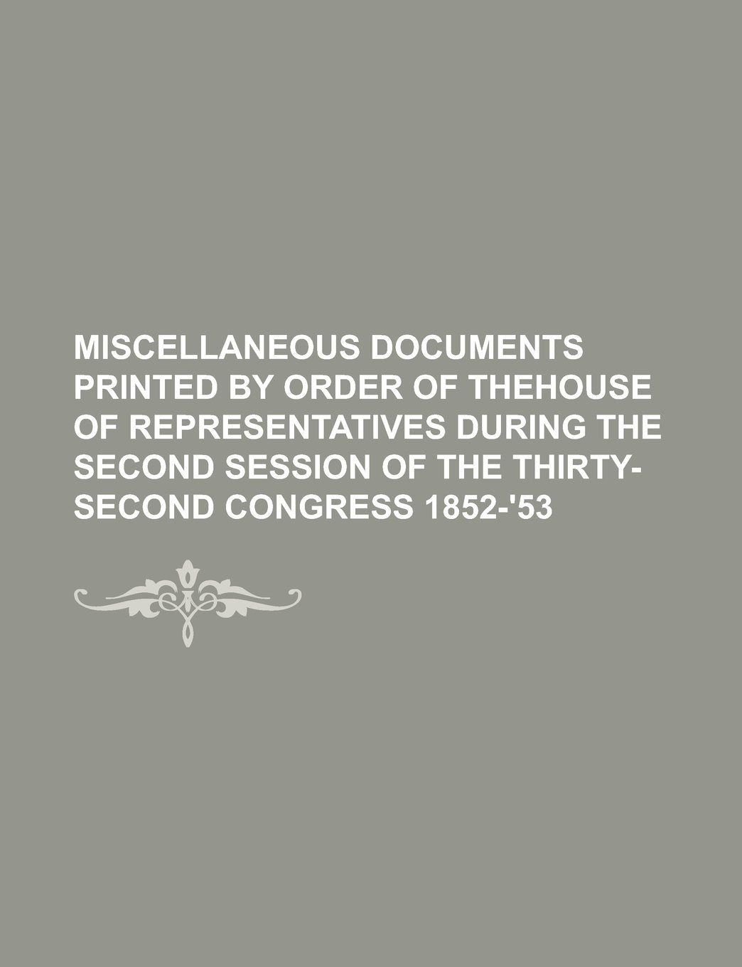 Miscellaneous documents printed by order of thehouse of representatives during the second session of the thirty-second congress 1852-'53 Books