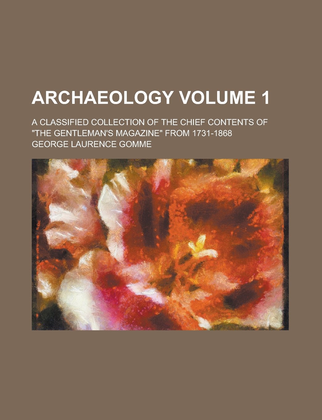 Archaeology; A Classified Collection of the Chief Contents of "The Gentleman's Magazine" from 1731-1868 Volume 1 Natural Sciences
