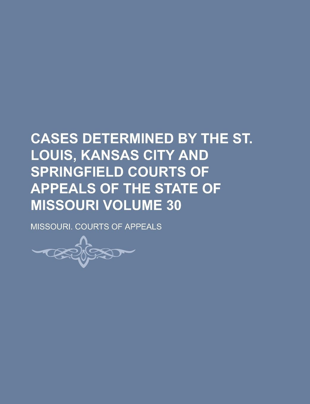 Cases Determined by the St. Louis, Kansas City and Springfield Courts of Appeals of the State of Missouri Volume 30 Books