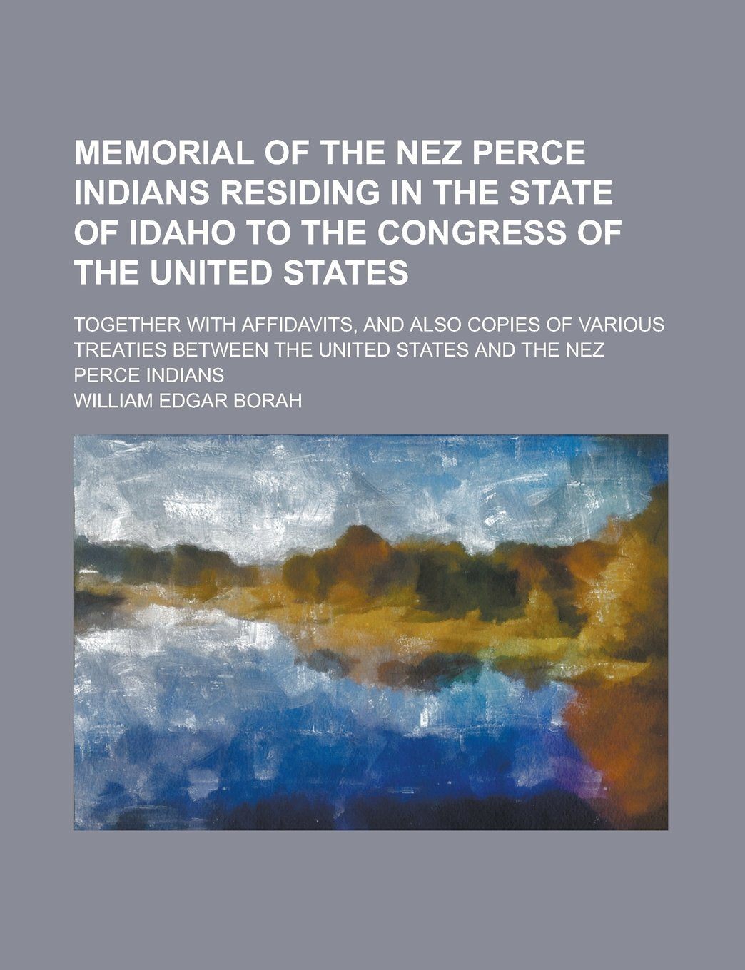 Memorial of the Nez Perce Indians Residing in the State of Idaho to the Congress of the United States; Together with Affidavits, and Also Copies of ... the United States and the Nez Perce Indians Books