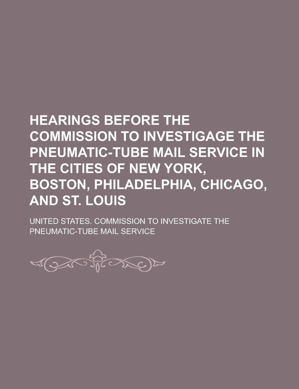 Hearings Before the Commission to Investigage the Pneumatic-Tube Mail Service in the Cities of New York, Boston, Philadelphia, Chicago, and St. Louis Books