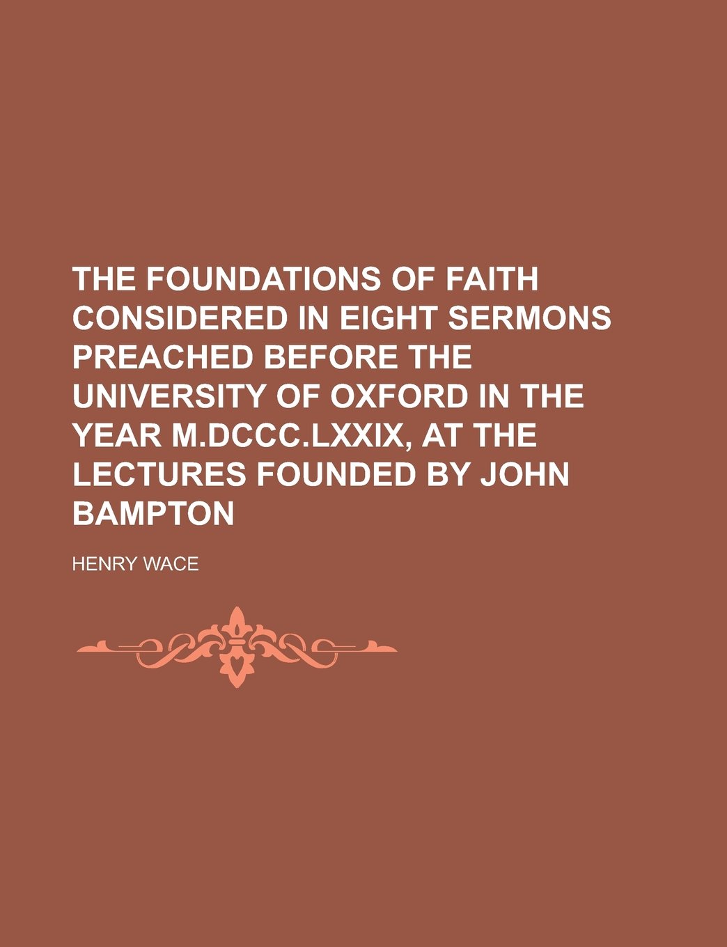 The foundations of faith considered in eight sermons preached before the University of Oxford in the year M.DCCC.LXXIX, at the lectures founded by John Bampton Politics & History
