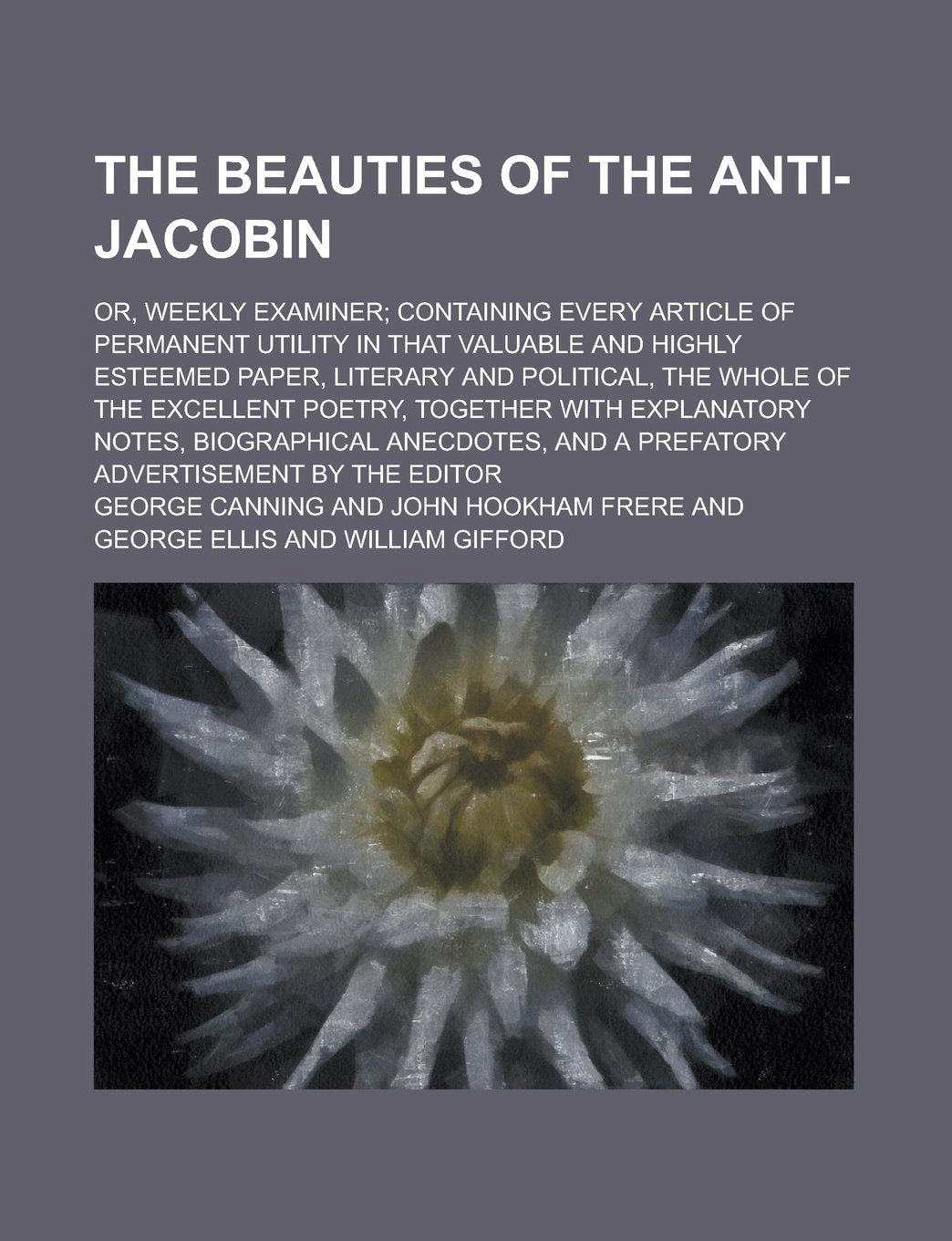 The Beauties of the Anti-Jacobin; Or, Weekly Examiner; Containing Every Article of Permanent Utility in that Valuable and Highly Esteemed Paper, ... Poetry, Together with Explanatory Notes, Books