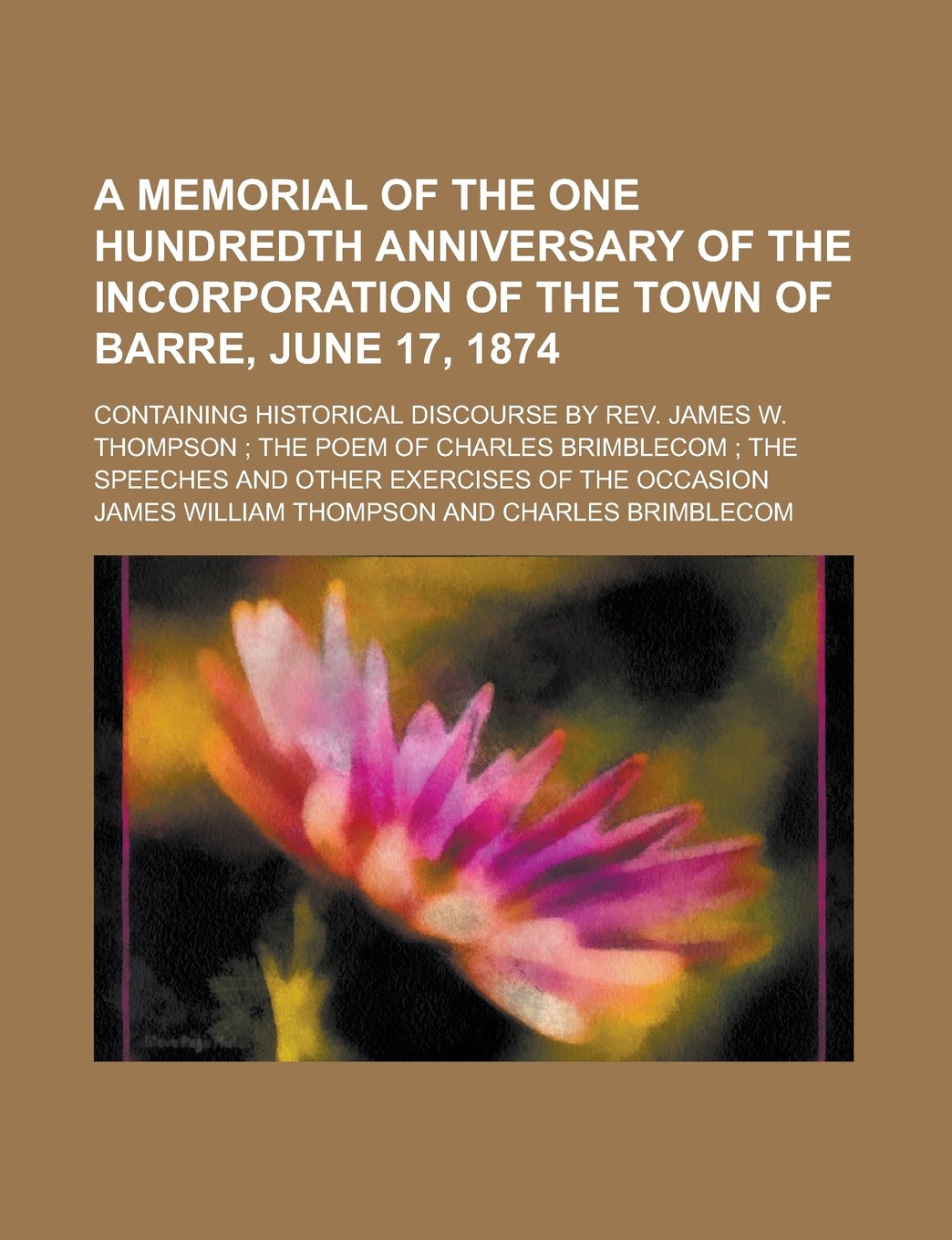 A Memorial of the One Hundredth Anniversary of the Incorporation of the Town of Barre, June 17, 1874; Containing Historical Discourse by Rev. James W. ... ; the Speeches and Other Exercises of the Books