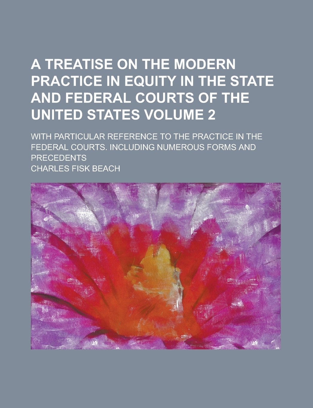 A Treatise on the Modern Practice in Equity in the State and Federal Courts of the United States; With Particular Reference to the Practice in the ... Numerous Forms and Precedents Volume 2 Law