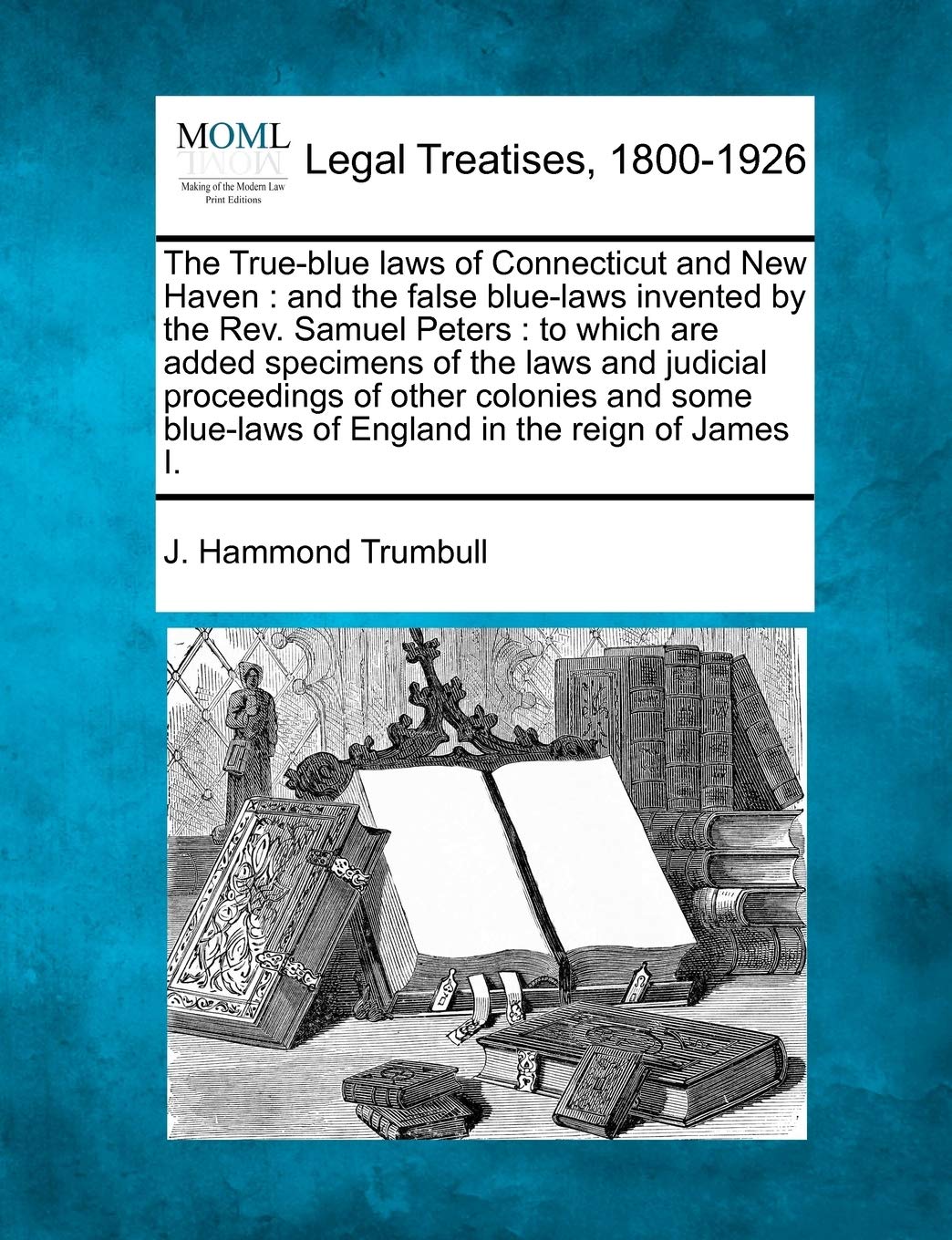 The True-Blue Laws of Connecticut and New Haven: And the False Blue-Laws Invented by the REV. Samuel Peters: To Which Are Added Specimens of the Laws ... Blue-Laws of England in the Reign of James I. Law