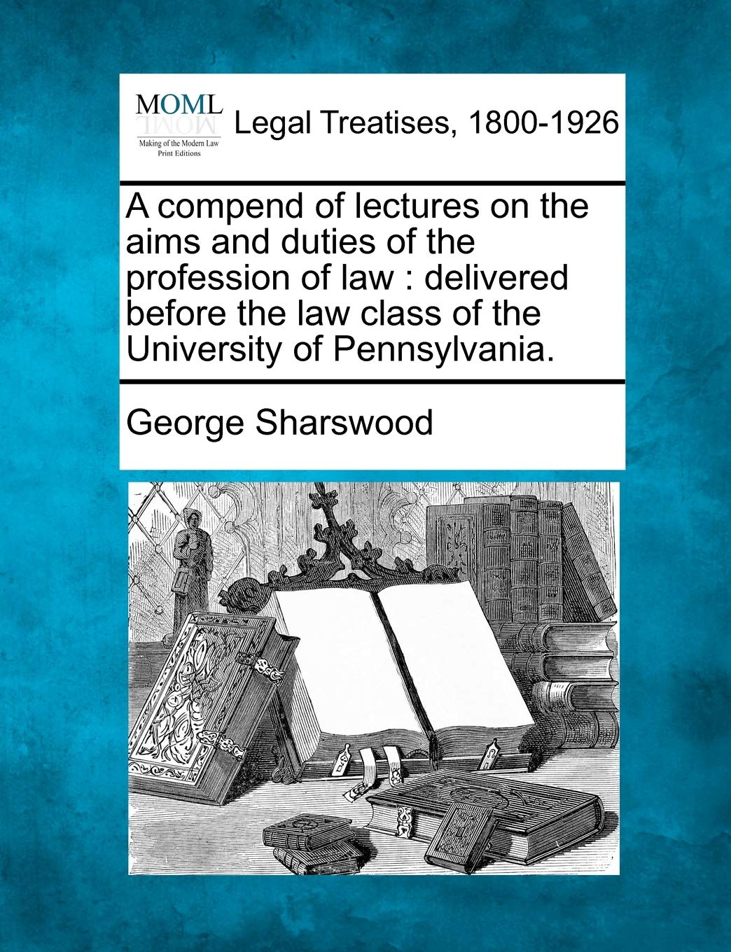 A Compend of Lectures on the Aims and Duties of the Profession of Law: Delivered Before the Law Class of the University of Pennsylvania. Law
