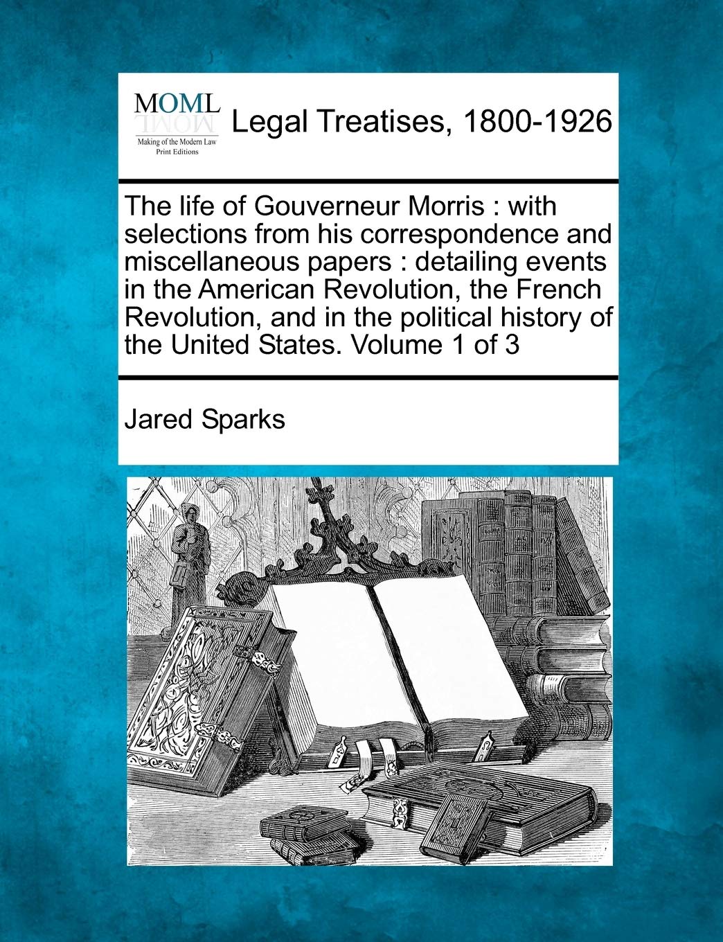 The life of Gouverneur Morris: with selections from his correspondence and miscellaneous papers: detailing events in the American Revolution, the ... history of the United States. Volume 1 of 3 Law