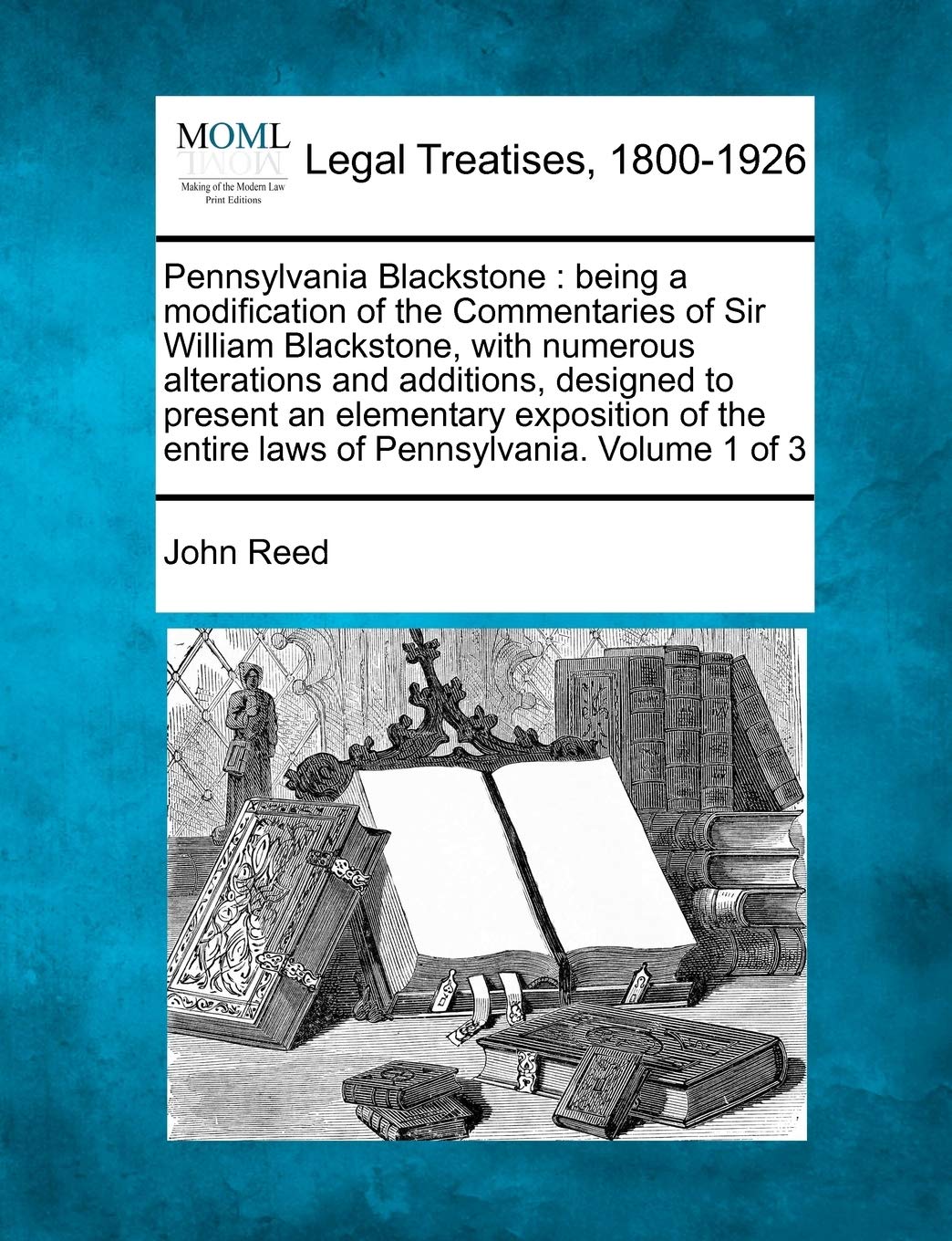 Pennsylvania Blackstone: being a modification of the Commentaries of Sir William Blackstone, with numerous alterations and additions, designed to ... entire laws of Pennsylvania. Volume 1 of 3 Law