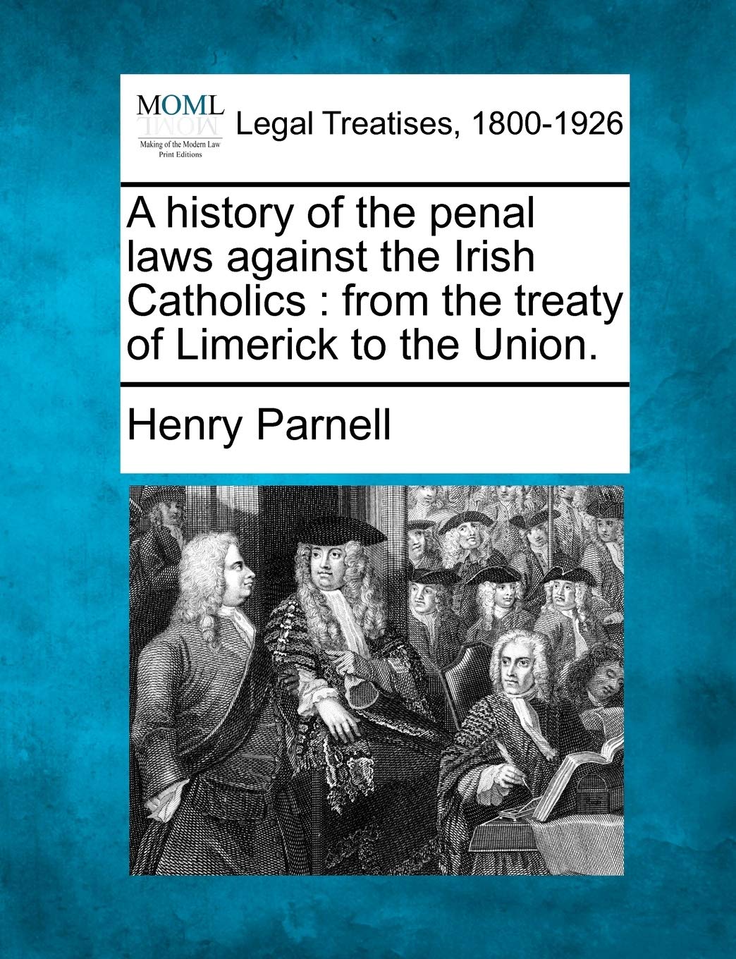 A History of the Penal Laws Against the Irish Catholics: From the Treaty of Limerick to the Union. Law