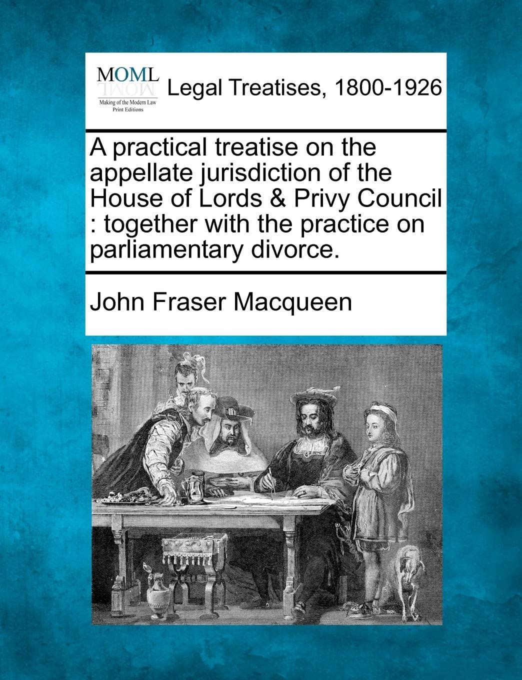 A Practical Treatise on the Appellate Jurisdiction of the House of Lords & Privy Council: Together with the Practice on Parliamentary Divorce. Law