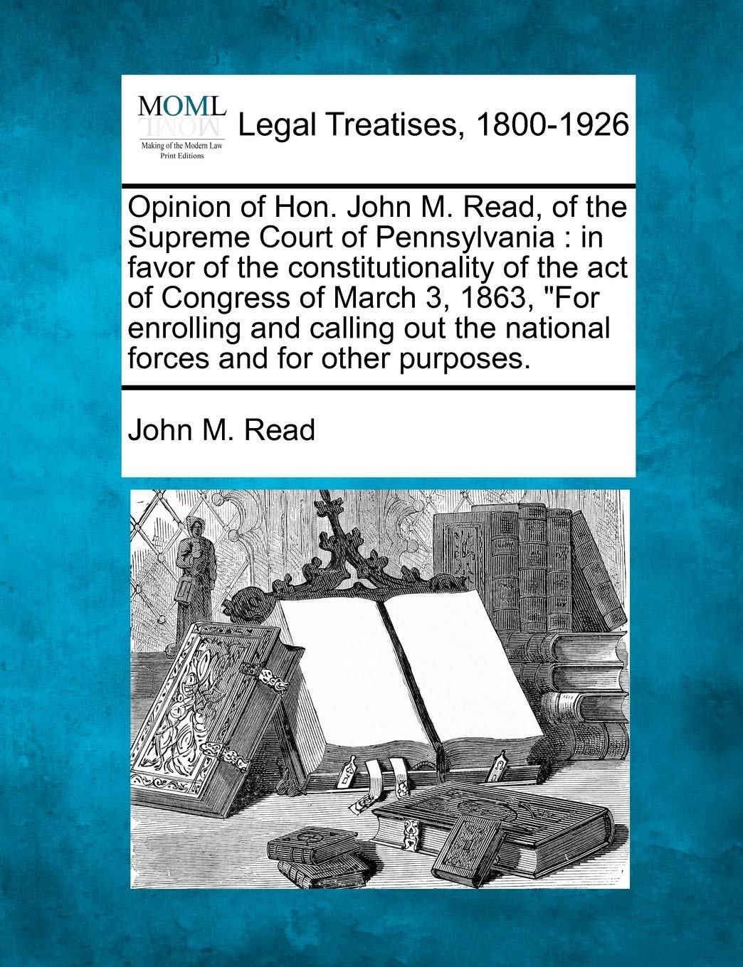 Opinion of Hon. John M. Read, of the Supreme Court of Pennsylvania: In Favor of the Constitutionality of the Act of Congress of March 3, 1863, for ... the National Forces and for Other Purposes. Law