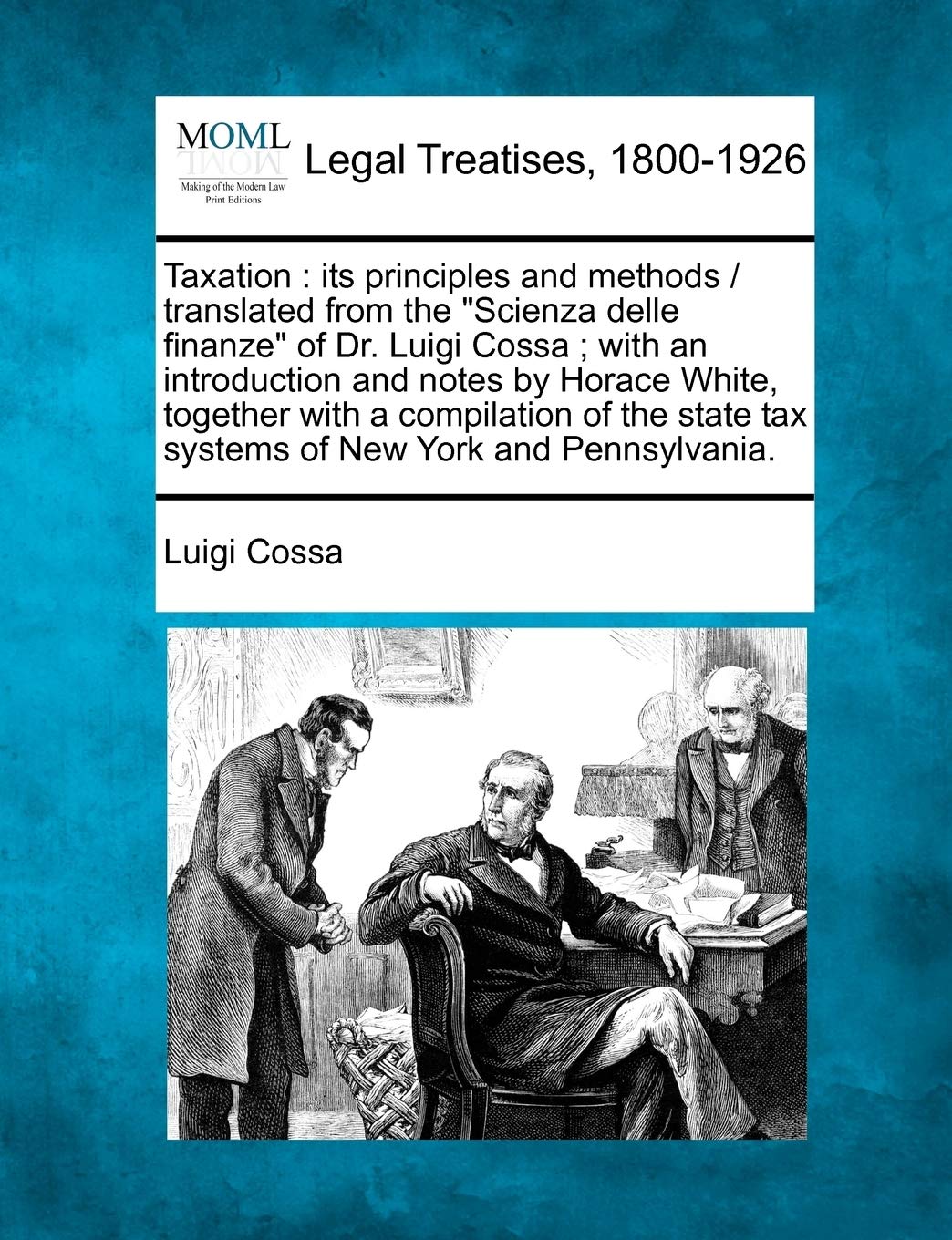 Taxation: Its Principles and Methods / Translated from the "Scienza Delle Finanze" of Dr. Luigi Cossa; With an Introduction and Notes by Horace White, ... Tax Systems of New York and Pennsylvania. Law