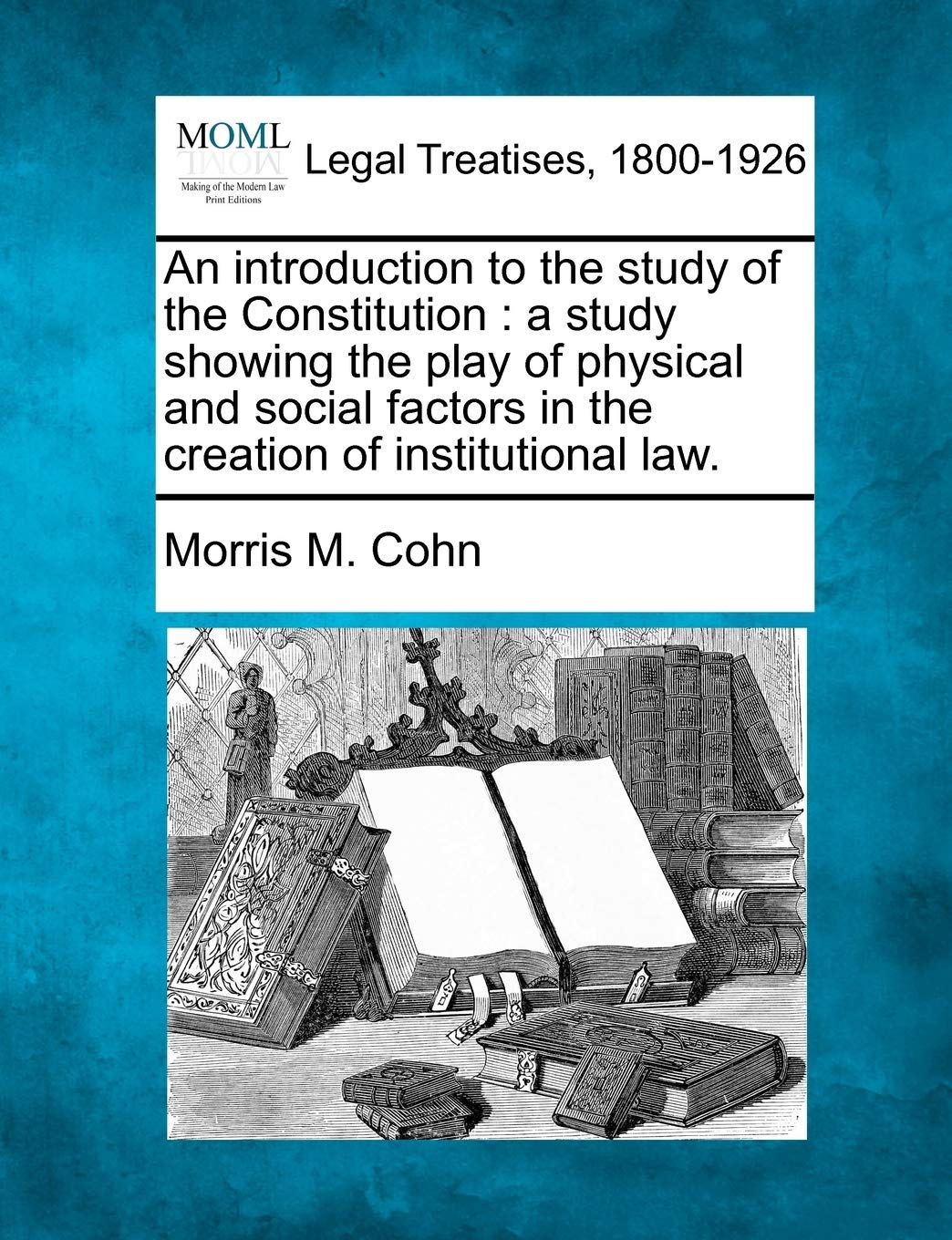 An Introduction to the Study of the Constitution: A Study Showing the Play of Physical and Social Factors in the Creation of Institutional Law. Law