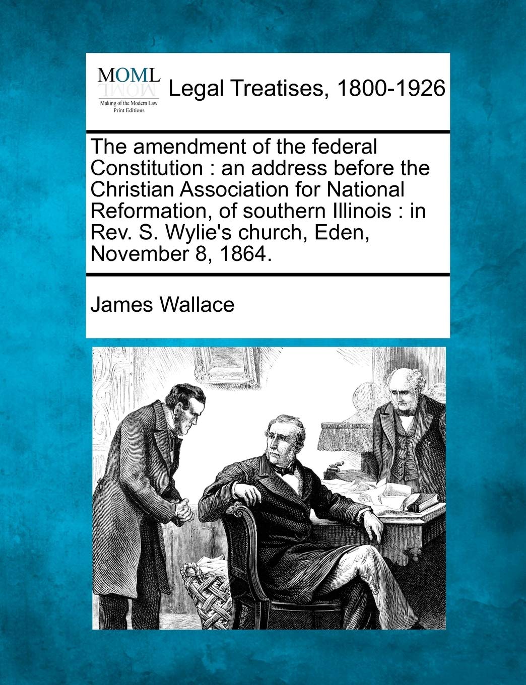 The Amendment of the Federal Constitution: An Address Before the Christian Association for National Reformation, of Southern Illinois: In Rev. S. Wylie's Church, Eden, November 8, 1864. Law