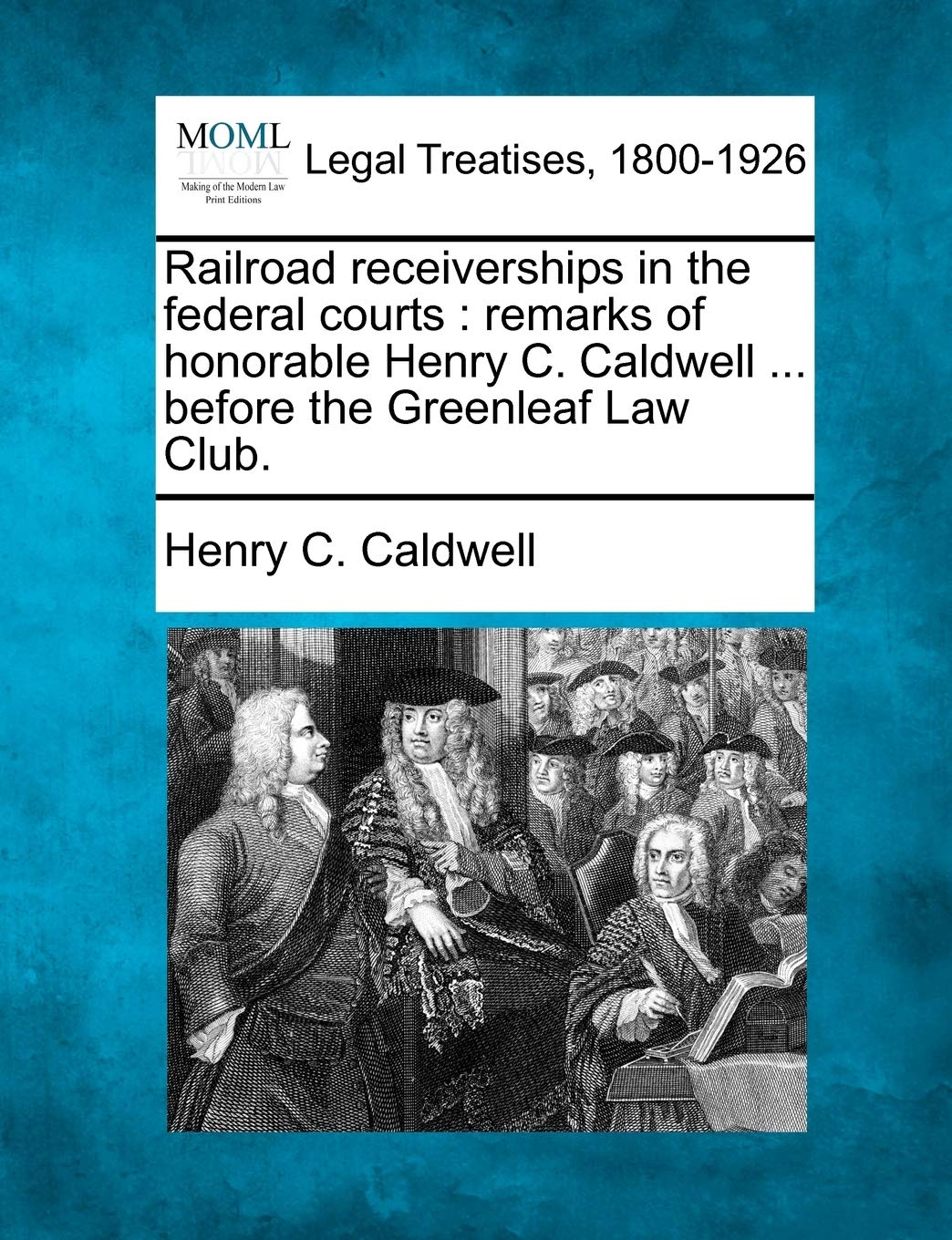 Railroad Receiverships in the Federal Courts: Remarks of Honorable Henry C. Caldwell ... Before the Greenleaf Law Club. Law