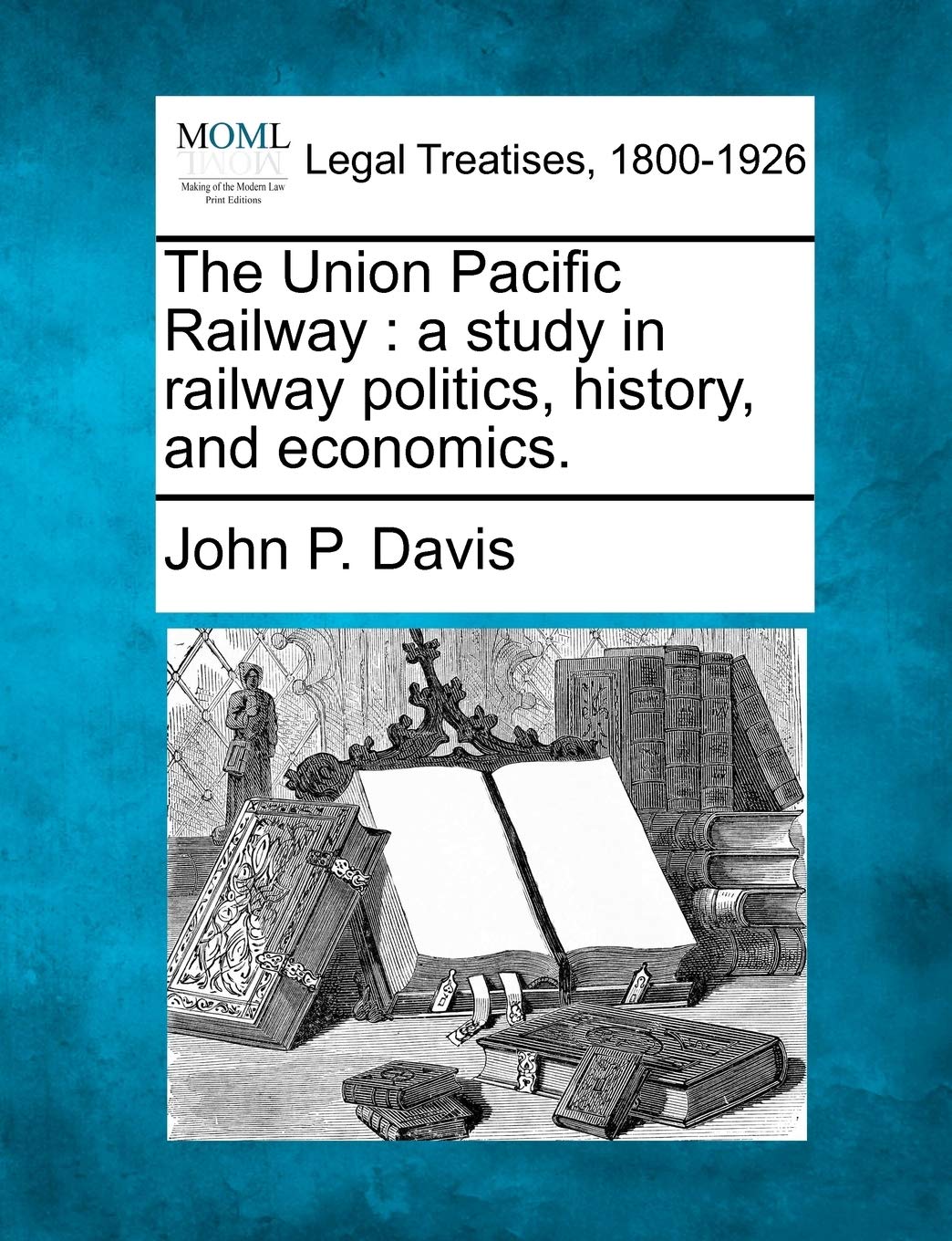 The Union Pacific Railway: A Study in Railway Politics, History, and Economics. Law