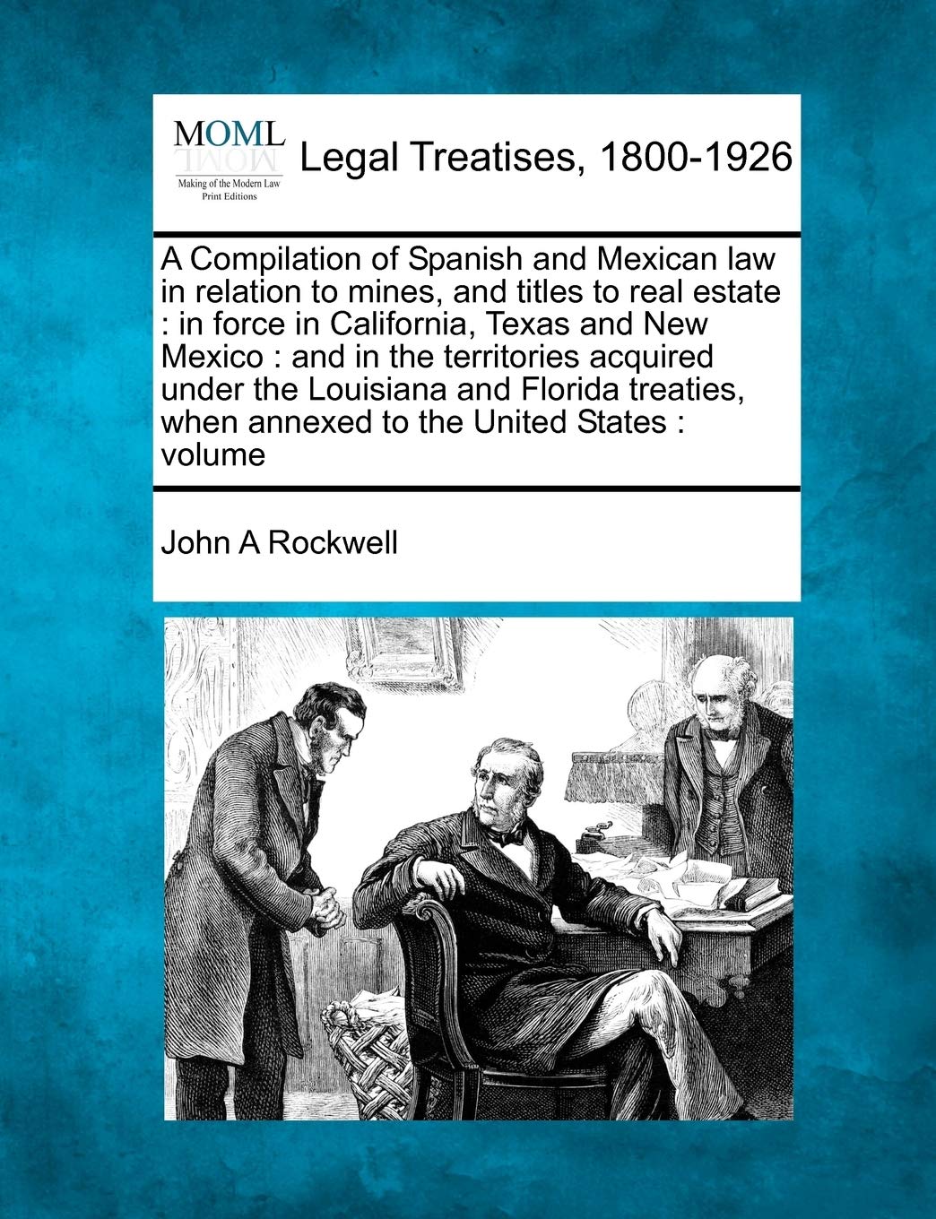 A Compilation of Spanish and Mexican law in relation to mines, and titles to real estate: in force in California, Texas and New Mexico: and in the ... when annexed to the United States: volume Law