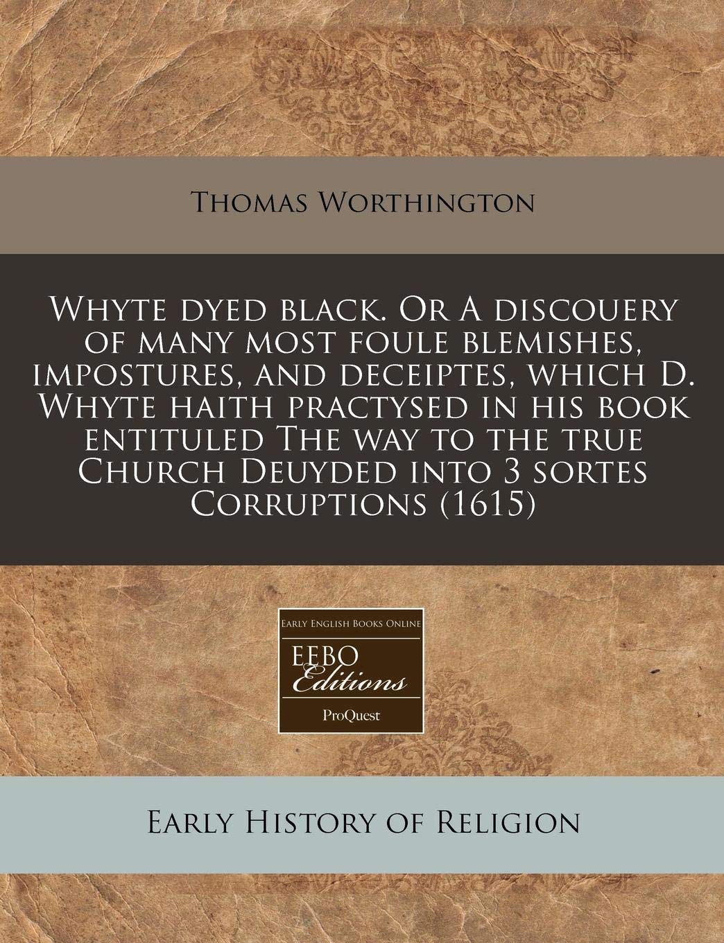 Whyte Dyed Black. or a Discouery of Many Most Foule Blemishes, Impostures, and Deceiptes, Which D. Whyte Haith Practysed in His Book Entituled the Way ... Deuyded Into 3 Sortes Corruptions (1615) Religion & Esotericism