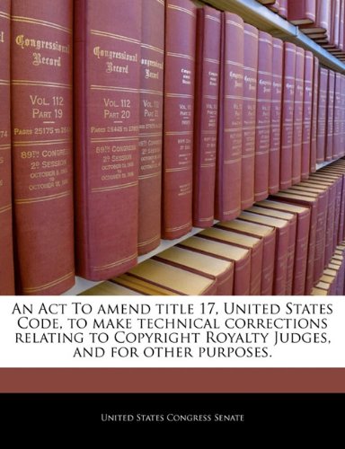 An ACT to Amend Title 17, United States Code, to Make Technical Corrections Relating to Copyright Royalty Judges, and for Other Purposes. book