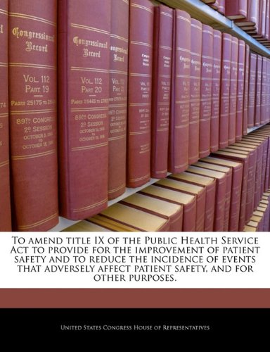 To Amend Title IX of the Public Health Service ACT to Provide for the Improvement of Patient Safety and to Reduce the Incidence of Events That Adversely Affect Patient Safety, and for Other Purposes. book