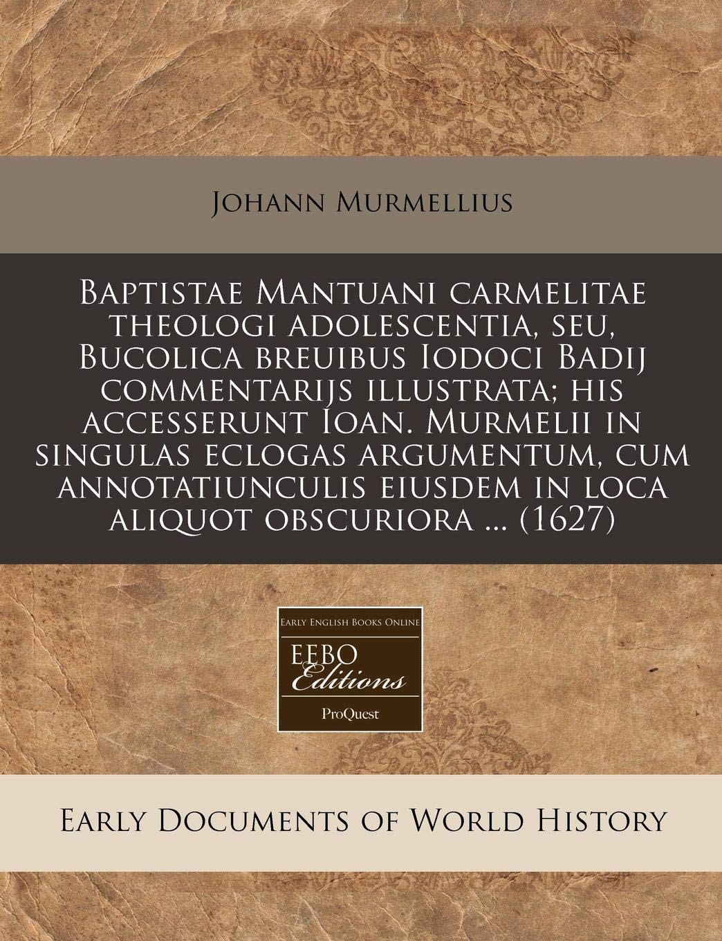 Baptistae Mantuani Carmelitae Theologi Adolescentia, Seu, Bucolica Breuibus Iodoci Badij Commentarijs Illustrata; His Accesserunt Ioan. Murmelii in ... Eiusdem in Loca Aliquot Obscuriora ... (1627) Politics & History