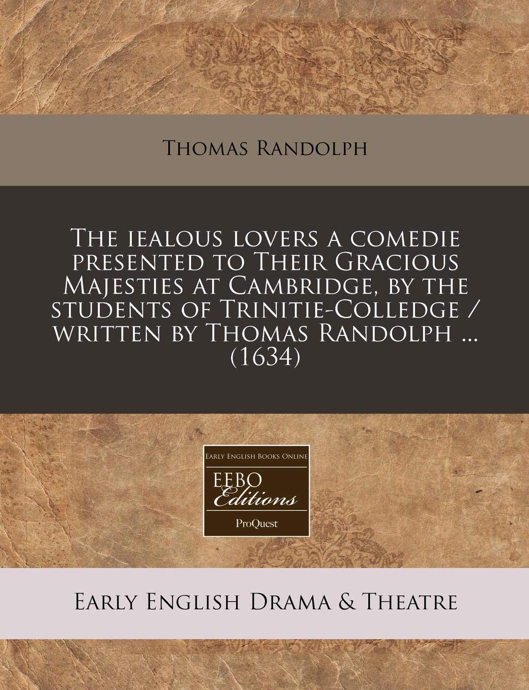The Iealous Lovers a Comedie Presented to Their Gracious Majesties at Cambridge, by the Students of Trinitie-Colledge / Written by Thomas Randolph ... (1634) Drama