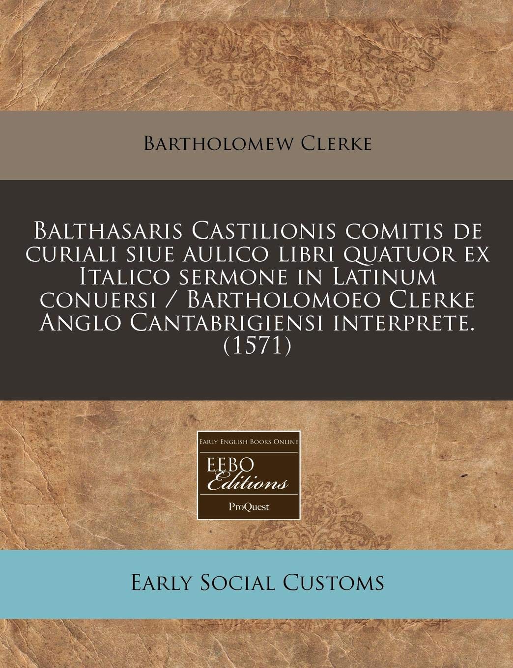 Balthasaris Castilionis Comitis de Curiali Siue Aulico Libri Quatuor Ex Italico Sermone in Latinum Conuersi / Bartholomoeo Clerke Anglo Cantabrigiensi Interprete. (1571) Social Sciences