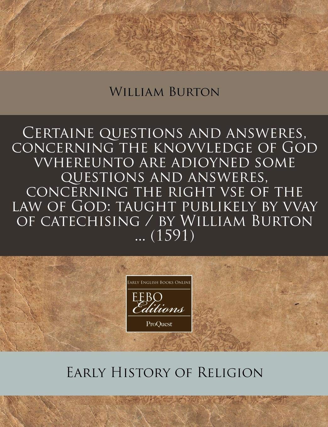 Certaine Questions and Answeres, Concerning the Knovvledge of God Vvhereunto Are Adioyned Some Questions and Answeres, Concerning the Right VSE of the ... of Catechising / By William Burton ... (1591) Religion & Esotericism