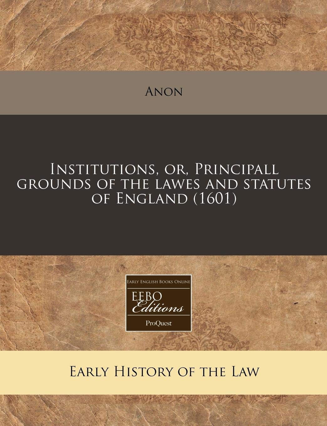 Institutions, Or, Principall Grounds of the Lawes and Statutes of England (1601) Law