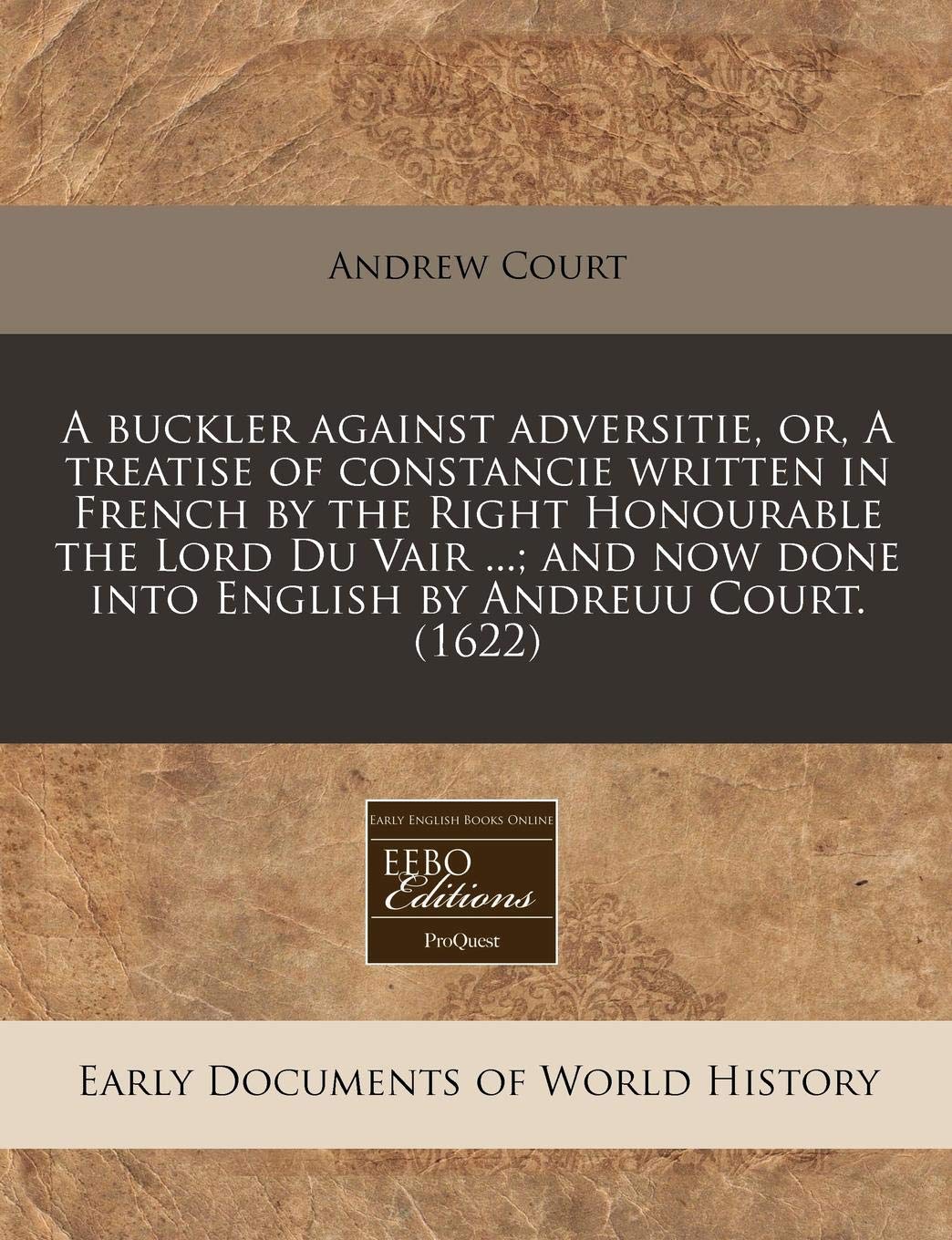 A Buckler Against Adversitie, Or, a Treatise of Constancie Written in French by the Right Honourable the Lord Du Vair ...; And Now Done Into English by Andreuu Court. (1622) Politics & History