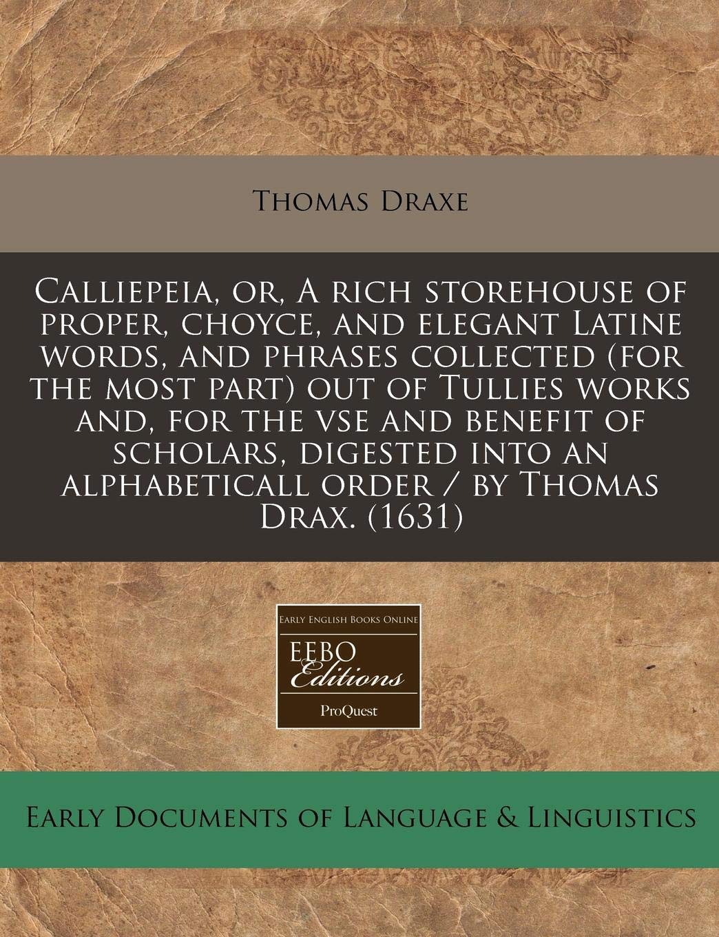 Calliepeia, Or, a Rich Storehouse of Proper, Choyce, and Elegant Latine Words, and Phrases Collected (for the Most Part) Out of Tullies Works And, for ... Alphabeticall Order / By Thomas Drax. (1631) Books