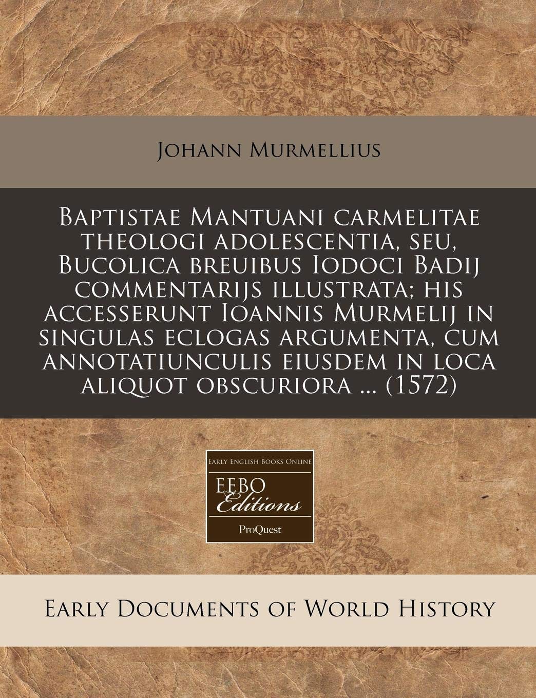 Baptistae Mantuani Carmelitae Theologi Adolescentia, Seu, Bucolica Breuibus Iodoci Badij Commentarijs Illustrata; His Accesserunt Ioannis Murmelij in ... Eiusdem in Loca Aliquot Obscuriora ... (1572) Politics & History
