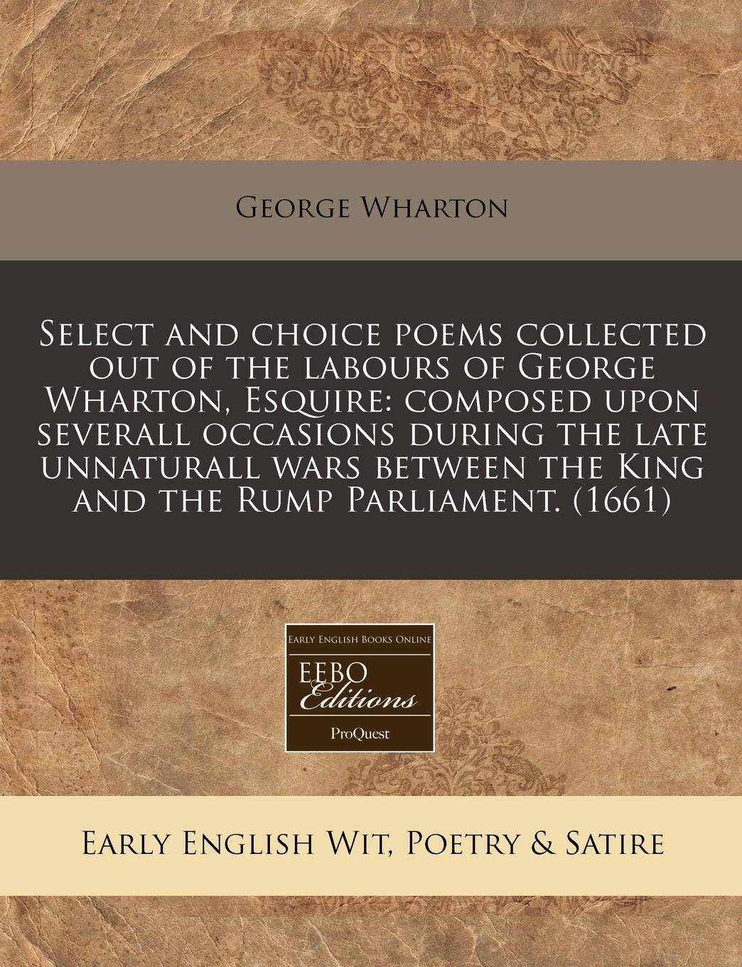 Select and Choice Poems Collected Out of the Labours of George Wharton, Esquire: Composed Upon Severall Occasions During the Late Unnaturall Wars Between the King and the Rump Parliament. (1661) Books
