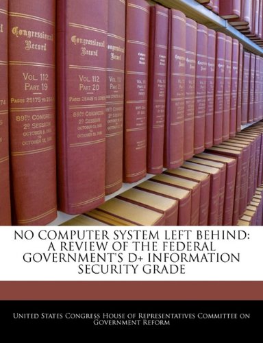 No Computer System Left Behind: A Review of the Federal Government's D+ Information Security Grade Politics & History